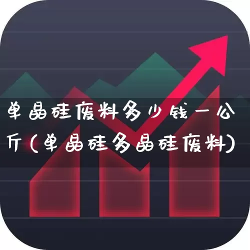 单晶硅废料多少钱一公斤(单晶硅多晶硅废料)_https://www.heiljjianzu.com_上交所_第1张