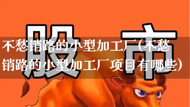 不愁销路的小型加工厂(不愁销路的小型加工厂项目有哪些)_https://www.heiljjianzu.com_科创板_第1张