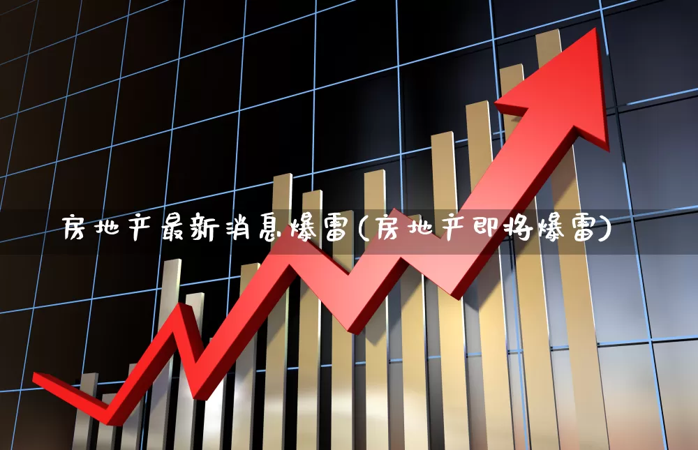 房地产最新消息爆雷(房地产即将爆雷)_https://www.heiljjianzu.com_北交所_第1张