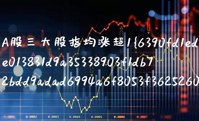 A股三大股指均涨超1%(a股三大股指均涨超10)_https://www.heiljjianzu.com_深交所_第1张