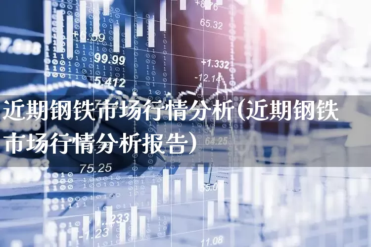 近期钢铁市场行情分析(近期钢铁市场行情分析报告)_https://www.heiljjianzu.com_深交所_第1张