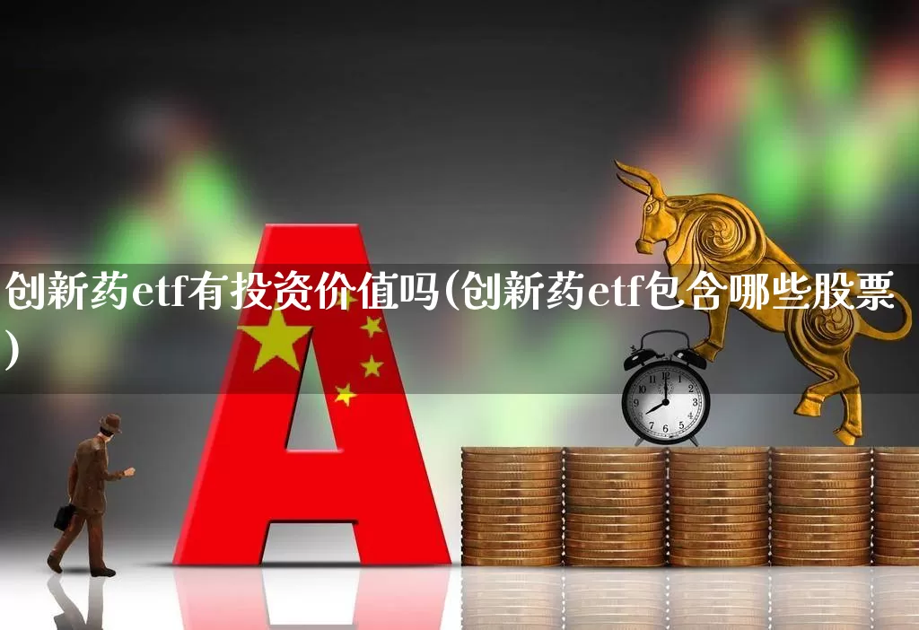 创新药etf有投资价值吗(创新药etf包含哪些股票)_https://www.heiljjianzu.com_科创板_第1张