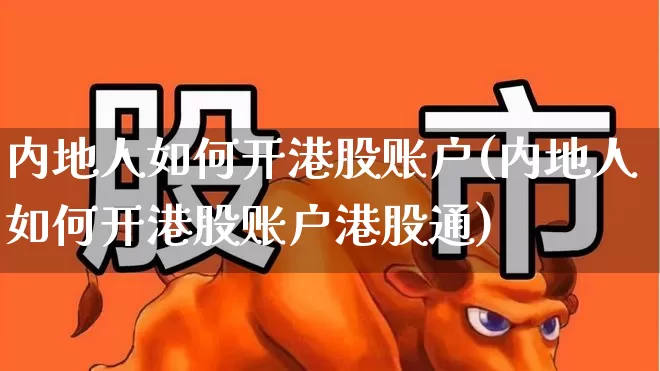内地人如何开港股账户(内地人如何开港股账户港股通)_https://www.heiljjianzu.com_北交所_第1张