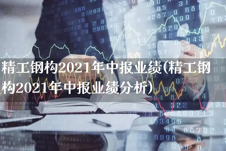 精工钢构2021年中报业绩(精工钢构2021年中报业绩分析)_https://www.heiljjianzu.com_创业板_第1张
