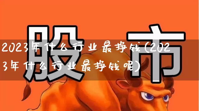 2023年什么行业最挣钱(2023年什么行业最挣钱呢)_https://www.heiljjianzu.com_北交所_第1张