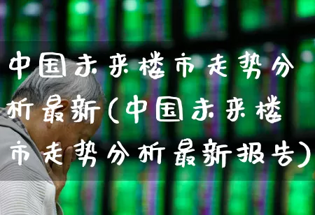 中国未来楼市走势分析最新(中国未来楼市走势分析最新报告)_https://www.heiljjianzu.com_北交所_第1张