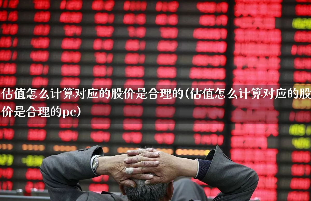 估值怎么计算对应的股价是合理的(估值怎么计算对应的股价是合理的pe)_https://www.heiljjianzu.com_上交所_第1张