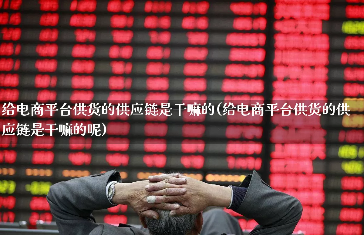给电商平台供货的供应链是干嘛的(给电商平台供货的供应链是干嘛的呢)_https://www.heiljjianzu.com_上交所_第1张