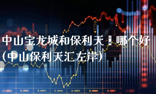 中山宝龙城和保利天珺哪个好(中山保利天汇左岸)_https://www.heiljjianzu.com_科创板_第1张