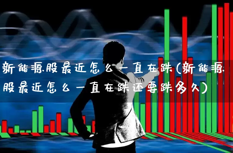 新能源股最近怎么一直在跌(新能源股最近怎么一直在跌还要跌多久)_https://www.heiljjianzu.com_创业板_第1张