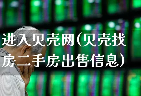进入贝壳网(贝壳找房二手房出售信息)_https://www.heiljjianzu.com_科创板_第1张