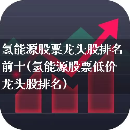 氢能源股票龙头股排名前十(氢能源股票低价龙头股排名)_https://www.heiljjianzu.com_北交所_第1张