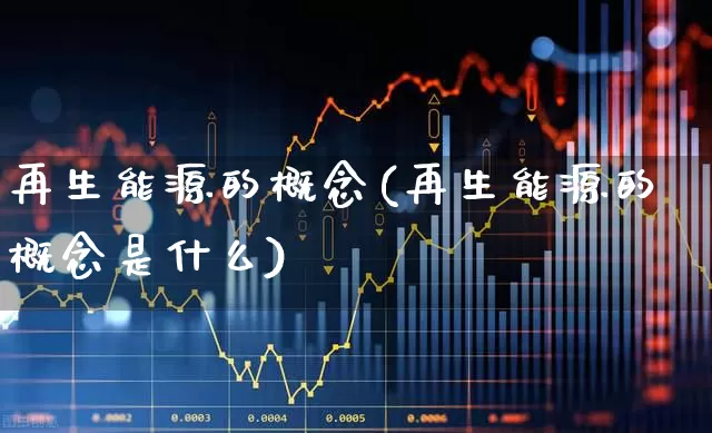 再生能源的概念(再生能源的概念是什么)_https://www.heiljjianzu.com_北交所_第1张