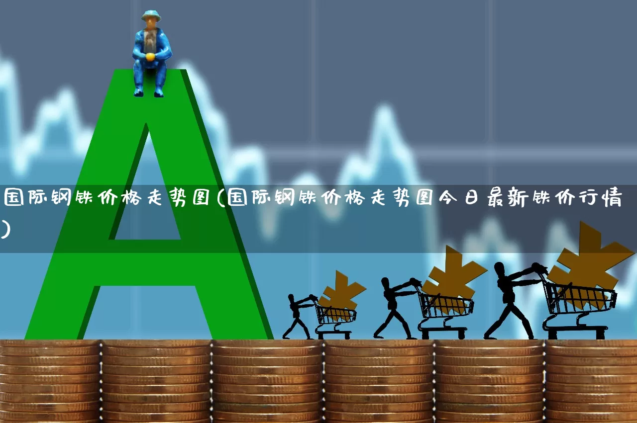 国际钢铁价格走势图(国际钢铁价格走势图今日最新铁价行情)_https://www.heiljjianzu.com_深交所_第1张