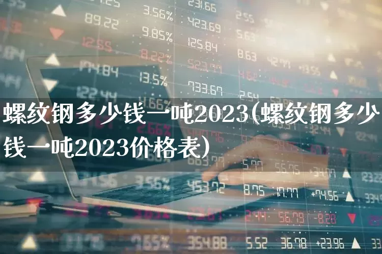 螺纹钢多少钱一吨2023(螺纹钢多少钱一吨2023价格表)_https://www.heiljjianzu.com_深交所_第1张