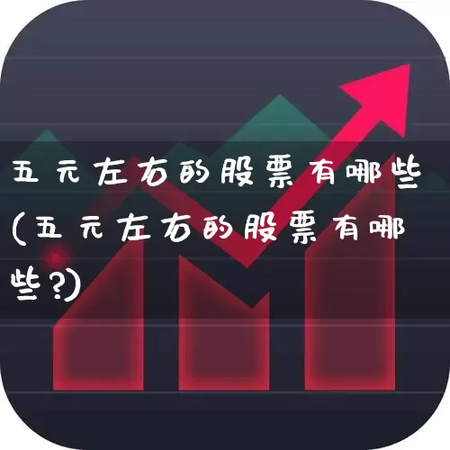 五元左右的股票有哪些(五元左右的股票有哪些?)_https://www.heiljjianzu.com_上交所_第1张