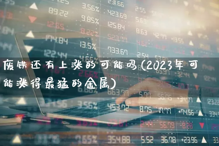 废铁还有上涨的可能吗(2023年可能涨得最猛的金属)_https://www.heiljjianzu.com_创业板_第1张