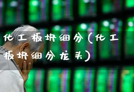 化工板块细分(化工板块细分龙头)_https://www.heiljjianzu.com_创业板_第1张