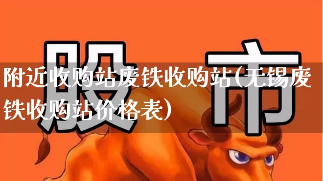 附近收购站废铁收购站(无锡废铁收购站价格表)_https://www.heiljjianzu.com_北交所_第1张