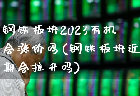 钢铁板块2023有机会涨价吗(钢铁板块近期会拉升吗)_https://www.heiljjianzu.com_深交所_第1张