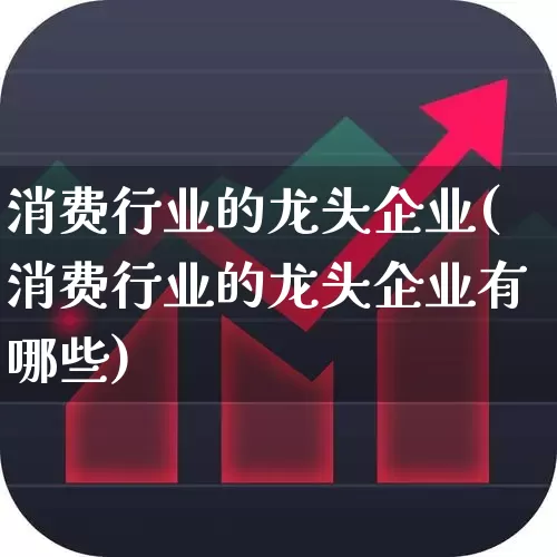 消费行业的龙头企业(消费行业的龙头企业有哪些)_https://www.heiljjianzu.com_创业板_第1张