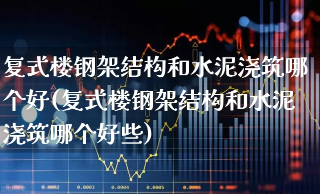 复式楼钢架结构和水泥浇筑哪个好(复式楼钢架结构和水泥浇筑哪个好些)_https://www.heiljjianzu.com_深交所_第1张