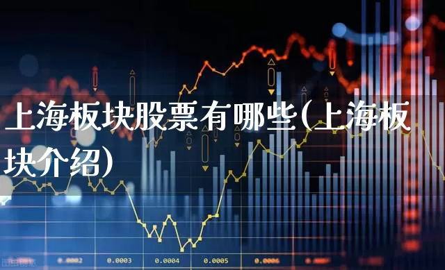 上海板块股票有哪些(上海板块介绍)_https://www.heiljjianzu.com_北交所_第1张