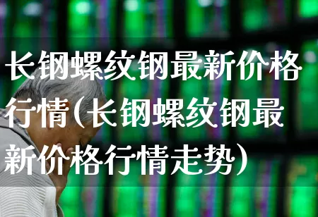 长钢螺纹钢最新价格行情(长钢螺纹钢最新价格行情走势)_https://www.heiljjianzu.com_科创板_第1张