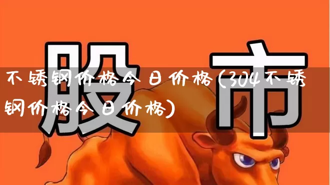 不锈钢价格今日价格(304不锈钢价格今日价格)_https://www.heiljjianzu.com_科创板_第1张