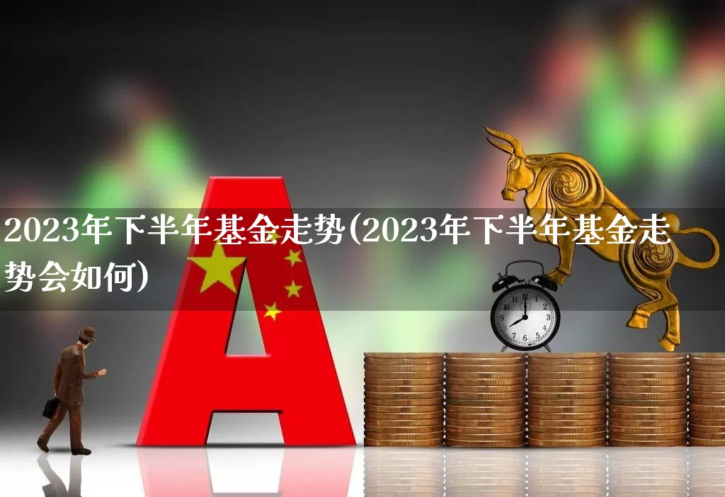 2023年下半年基金走势(2023年下半年基金走势会如何)_https://www.heiljjianzu.com_上交所_第1张