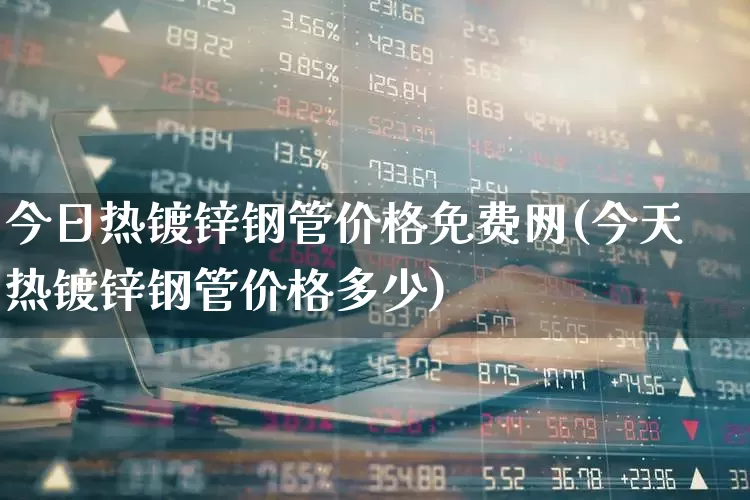 今日热镀锌钢管价格免费网(今天热镀锌钢管价格多少)_https://www.heiljjianzu.com_上交所_第1张
