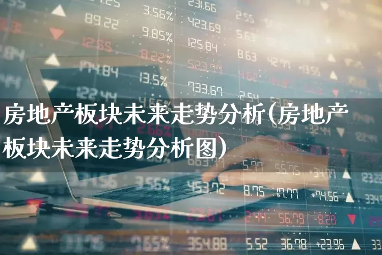 房地产板块未来走势分析(房地产板块未来走势分析图)_https://www.heiljjianzu.com_深交所_第1张