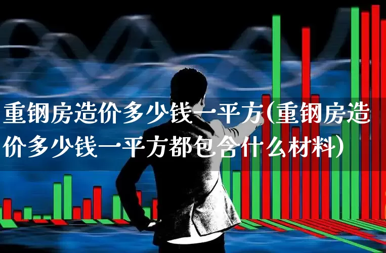 重钢房造价多少钱一平方(重钢房造价多少钱一平方都包含什么材料)_https://www.heiljjianzu.com_深交所_第1张