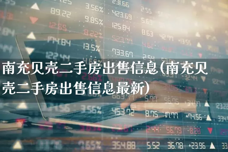 南充贝壳二手房出售信息(南充贝壳二手房出售信息最新)_https://www.heiljjianzu.com_科创板_第1张