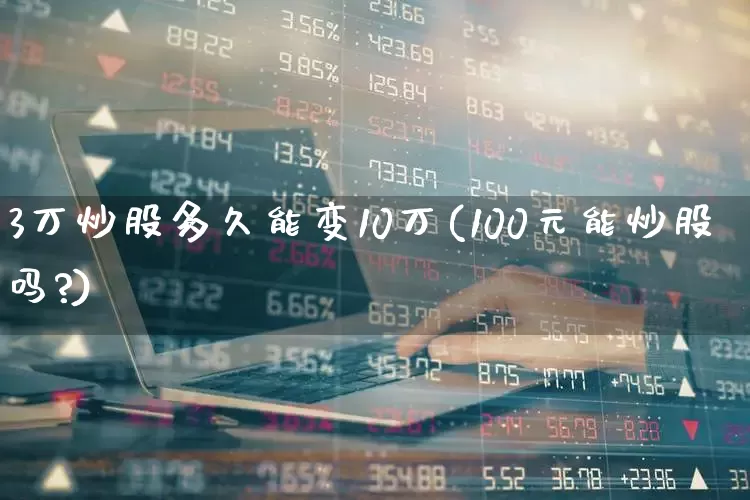 3万炒股多久能变10万(100元能炒股吗?)_https://www.heiljjianzu.com_上交所_第1张