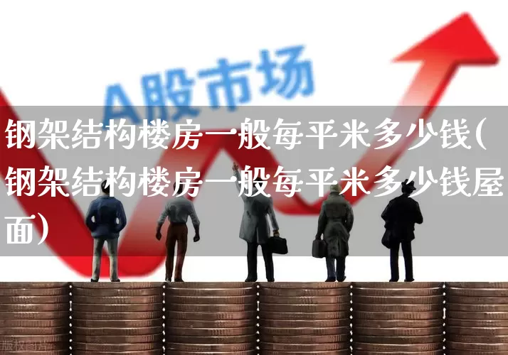 钢架结构楼房一般每平米多少钱(钢架结构楼房一般每平米多少钱屋面)_https://www.heiljjianzu.com_上交所_第1张