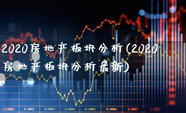 2020房地产板块分析(2020房地产板块分析最新)_https://www.heiljjianzu.com_科创板_第1张