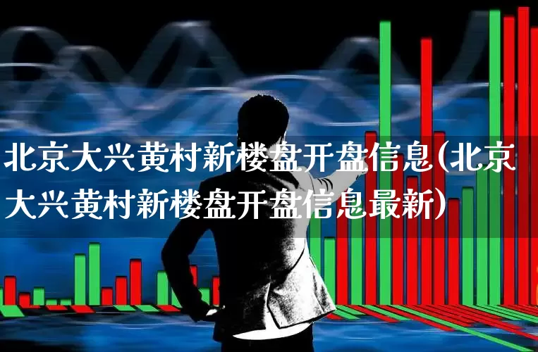 北京大兴黄村新楼盘开盘信息(北京大兴黄村新楼盘开盘信息最新)_https://www.heiljjianzu.com_北交所_第1张
