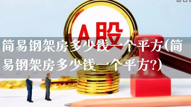 简易钢架房多少钱一个平方(简易钢架房多少钱一个平方?)_https://www.heiljjianzu.com_深交所_第1张