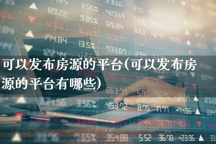 可以发布房源的平台(可以发布房源的平台有哪些)_https://www.heiljjianzu.com_科创板_第1张