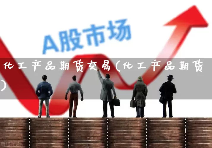 化工产品期货交易(化工产品期货)_https://www.heiljjianzu.com_北交所_第1张