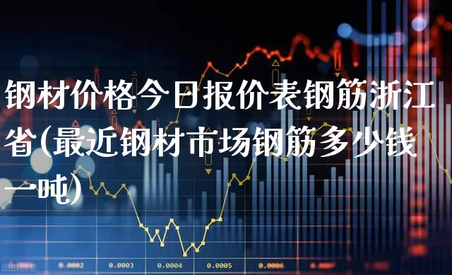 钢材价格今日报价表钢筋浙江省(最近钢材市场钢筋多少钱一吨)_https://www.heiljjianzu.com_北交所_第1张