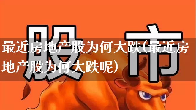 最近房地产股为何大跌(最近房地产股为何大跌呢)_https://www.heiljjianzu.com_创业板_第1张