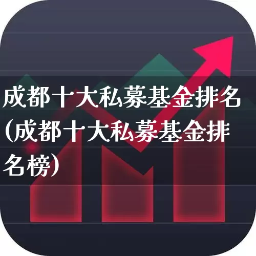 成都十大私募基金排名(成都十大私募基金排名榜)_https://www.heiljjianzu.com_深交所_第1张