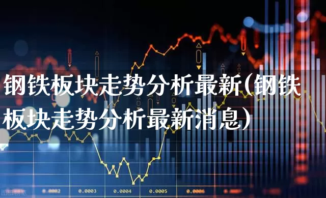 钢铁板块走势分析最新(钢铁板块走势分析最新消息)_https://www.heiljjianzu.com_深交所_第1张