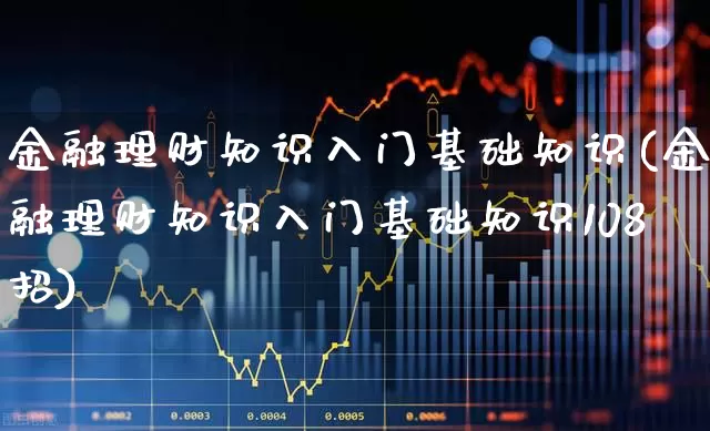 金融理财知识入门基础知识(金融理财知识入门基础知识108招)_https://www.heiljjianzu.com_创业板_第1张