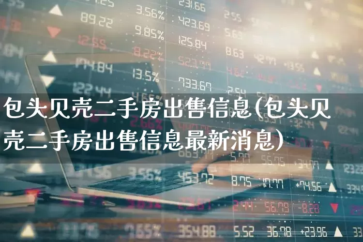 包头贝壳二手房出售信息(包头贝壳二手房出售信息最新消息)_https://www.heiljjianzu.com_北交所_第1张