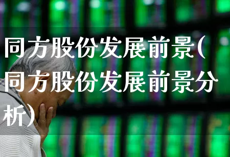同方股份发展前景(同方股份发展前景分析)_https://www.heiljjianzu.com_深交所_第1张