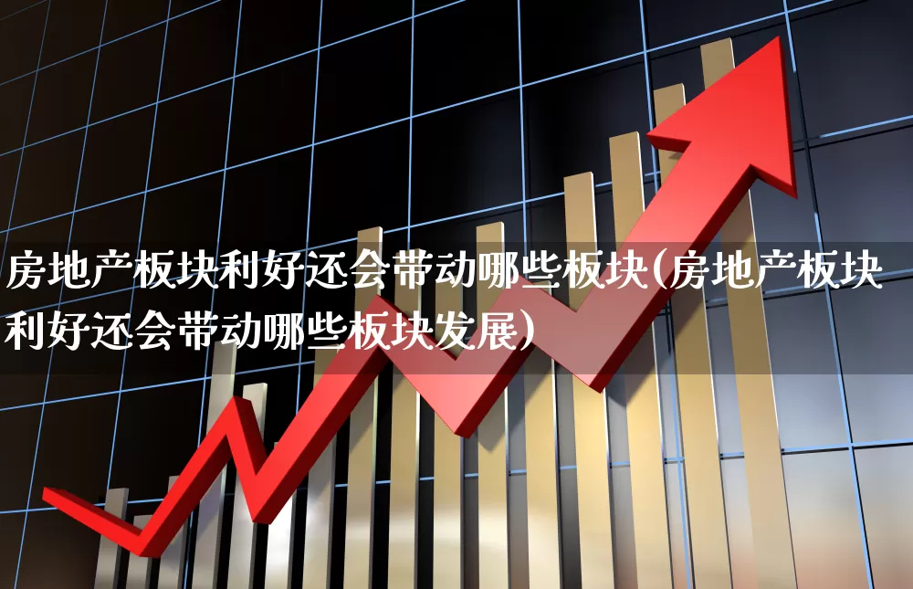 房地产板块利好还会带动哪些板块(房地产板块利好还会带动哪些板块发展)_https://www.heiljjianzu.com_创业板_第1张