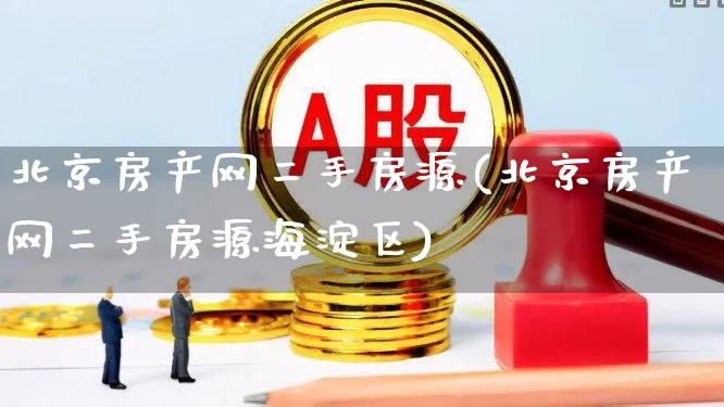 北京房产网二手房源(北京房产网二手房源海淀区)_https://www.heiljjianzu.com_创业板_第1张
